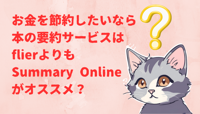 お金を節約したいなら本の要約サービスはflier（フライヤー）よりもSummary Online（サマリーオンライン）がオススメ？